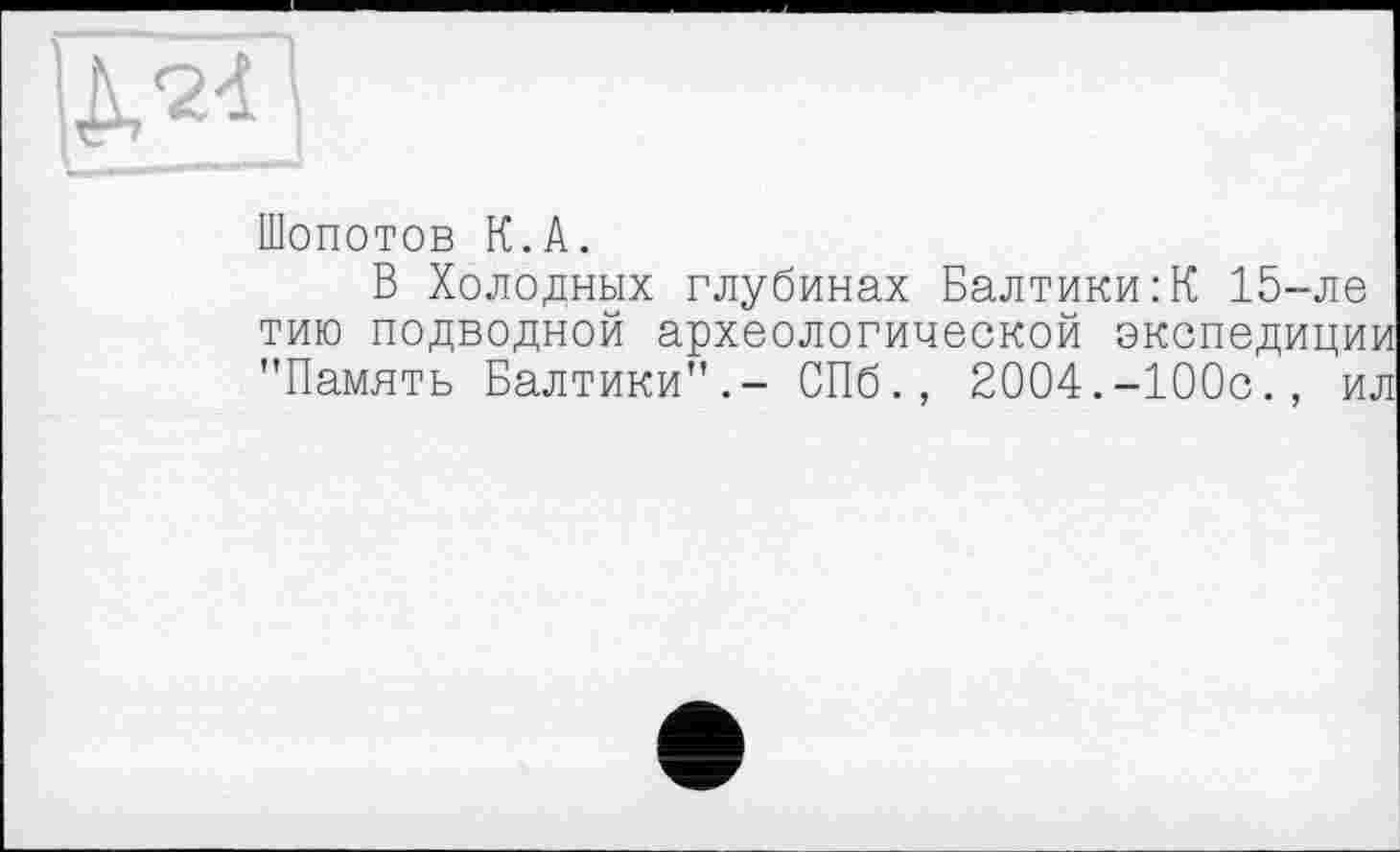 ﻿
Шопотов К.A.
В Холодных глубинах Балтики:К 15-ле тию подводной археологической экспедиции "Память Балтики".- СПб., 2004.-100с., ил